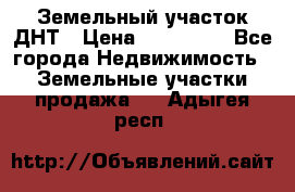 Земельный участок ДНТ › Цена ­ 550 000 - Все города Недвижимость » Земельные участки продажа   . Адыгея респ.